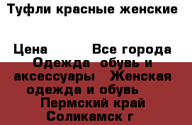 Туфли красные женские › Цена ­ 500 - Все города Одежда, обувь и аксессуары » Женская одежда и обувь   . Пермский край,Соликамск г.
